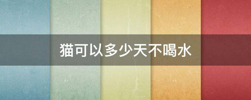 猫可以多少天不喝水（猫最多几天可以不喝水）