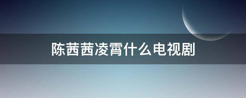 陈茜茜凌霄什么电视剧 电视剧一个主演叫凌霄的