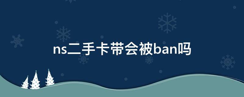 ns二手卡带会被ban吗 ns卡带买二手的会有风险吗