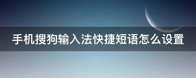 手机搜狗输入法快捷短语怎么设置 手机搜狗输入法快捷短语怎么设置在键盘上