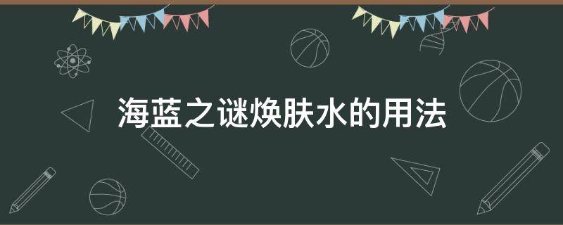 海蓝之谜焕肤水的用法 海蓝之谜焕肤水搭配什么用