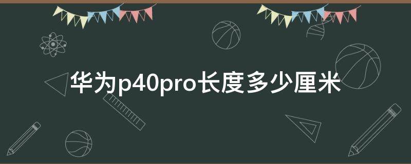 华为p40pro长度多少厘米 华为p40pro宽度多少厘米