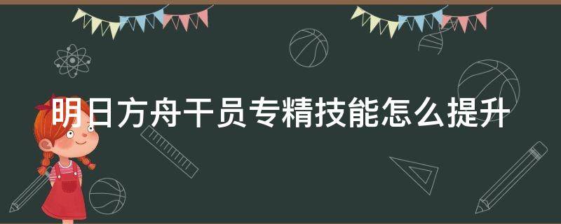 明日方舟干员专精技能怎么提升 明日方舟干员专精技能怎么升级