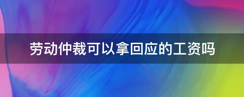 劳动仲裁可以拿回应的工资吗（申请劳动仲裁能拿到工资吗）