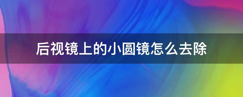 后视镜上的小圆镜怎么去除（后视镜装了小圆镜如何弄掉）