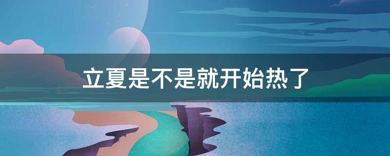 立夏是不是就开始热了 立夏的时候热不热