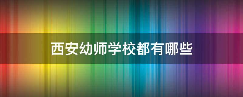 西安幼师学校都有哪些 西安幼师学校哪所最好