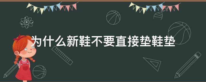 为什么新鞋不要直接垫鞋垫（新鞋用不用垫鞋垫）