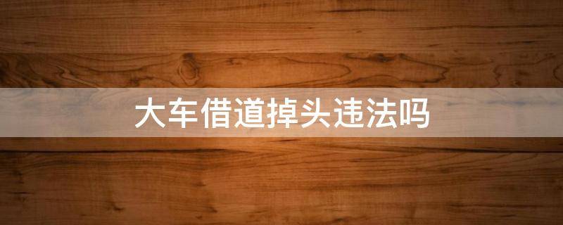 大车借道掉头违法吗 货车借道掉头