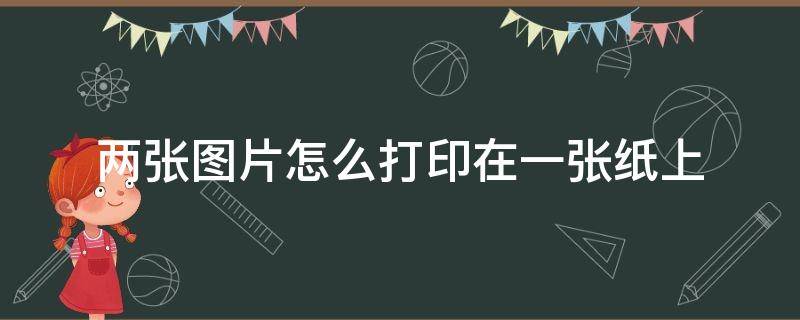 两张图片怎么打印在一张纸上（电脑上两张图片怎么打印在一张纸上）