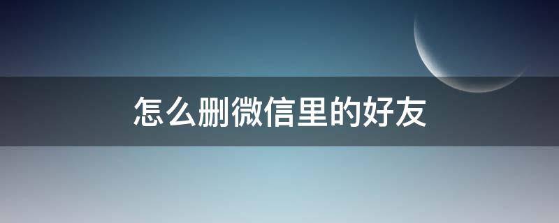 怎么删微信里的好友（怎么删微信里的好友最快）