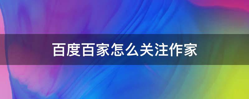 百度百家怎么关注作家（百度百家号文章）