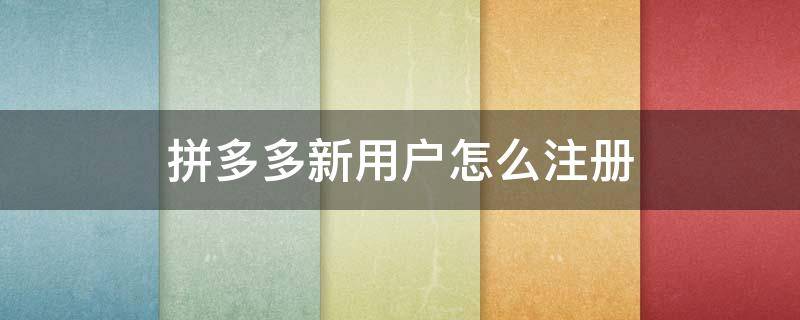 拼多多新用户怎么注册（怎么才能注册拼多多新用户）