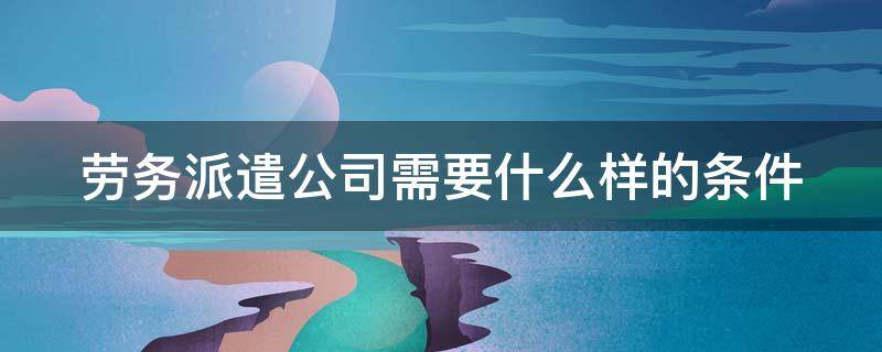 劳务派遣公司需要什么样的条件 劳务派遣公司需要什么样的条件才能入职