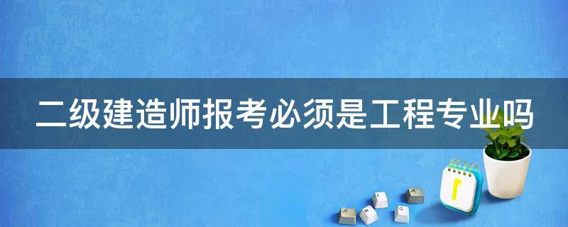 二级建造师报考必须是工程专业吗（二级建造师报考条件必须是建造专业的吗）