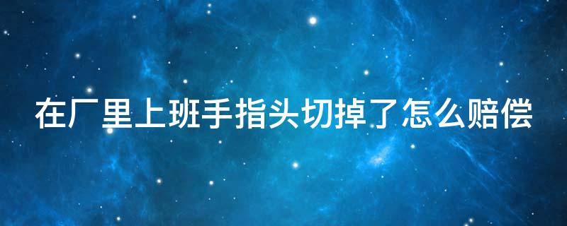 在厂里上班手指头切掉了怎么赔偿 在小工厂上班手指切断怎么赔