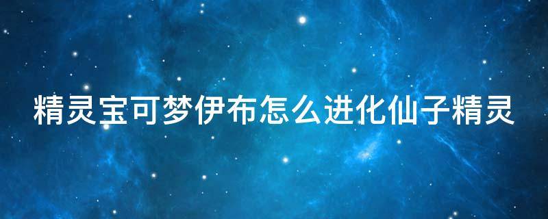 精灵宝可梦伊布怎么进化仙子精灵（精灵宝可梦伊布怎么进化仙子伊布）