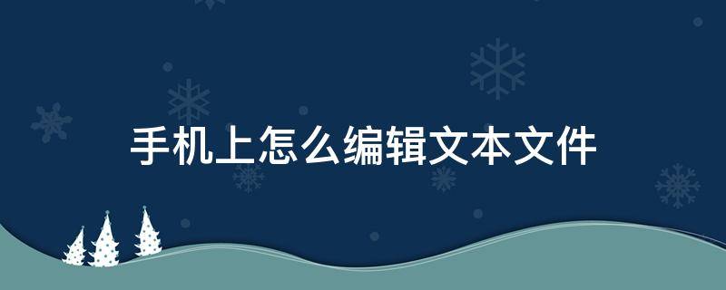 手机上怎么编辑文本文件 在手机上怎么编辑文本