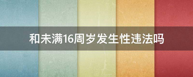 和未满16周岁发生性违法吗（和16周岁以下发生性违法吗）