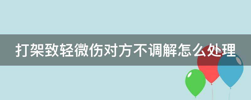 打架致轻微伤对方不调解怎么处理（打架至对方轻微伤,但调解不成,会判刑吗）