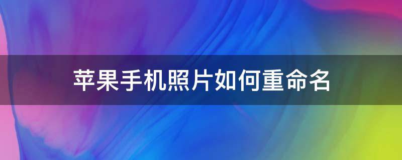 苹果手机照片如何重命名（苹果手机照片如何重命名jpg）