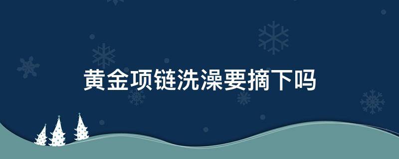 黄金项链洗澡要摘下吗 黄金项链洗澡需要摘下来吗