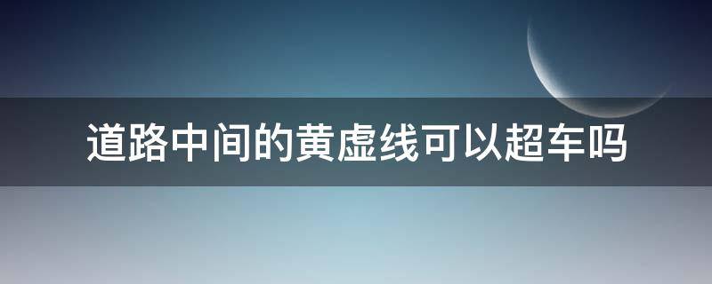 道路中间的黄虚线可以超车吗（黄色虚线可以开到对向车道超车吗?）