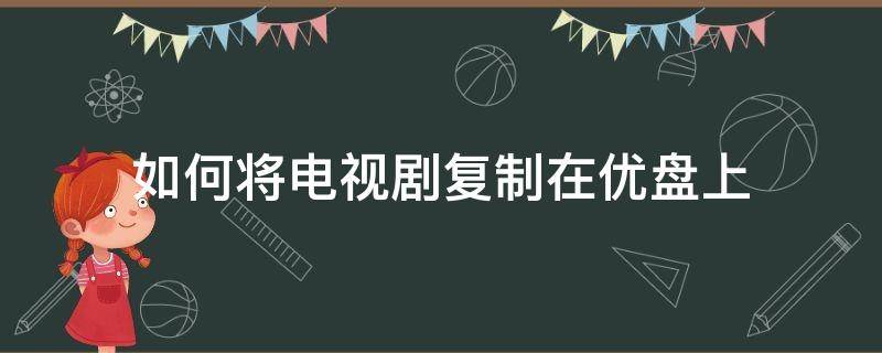 如何将电视剧复制在优盘上（怎样把电脑的电视剧传到优盘上）