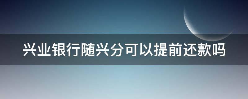 兴业银行随兴分可以提前还款吗 兴业银行随兴分对提额有影响吗