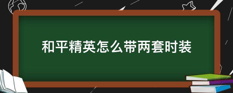 和平精英怎么带两套时装 和平精英能带几套衣服