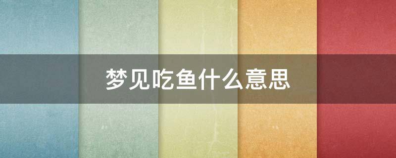 梦见吃鱼什么意思（孕妇梦见吃鱼什么意思）