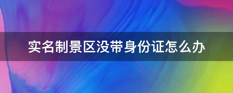 实名制景区没带身份证怎么办 实名制景区有身份证照片可以进入嘛