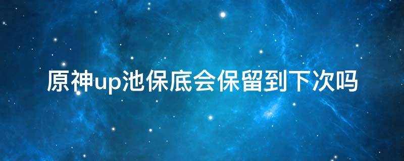 原神up池保底会保留到下次吗（原神up池保底会延续吗）