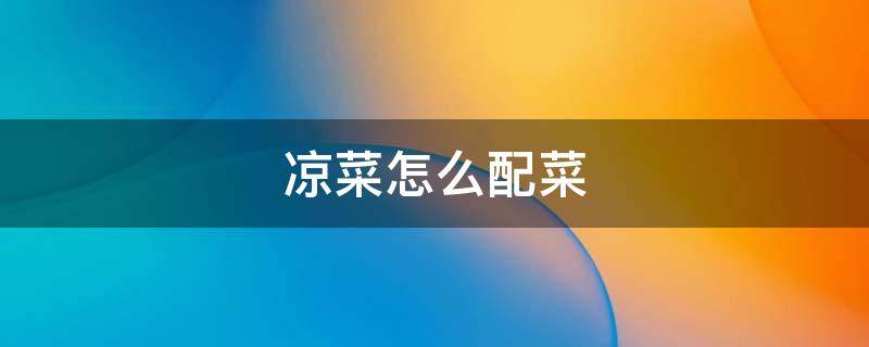 凉菜怎么配菜（凉菜配菜主要做什么）