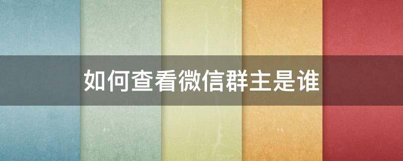 如何查看微信群主是谁（怎么查看微信群群主是谁?）