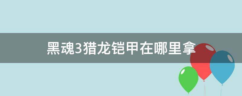 黑魂3猎龙铠甲在哪里拿（黑魂3猎龙铠甲后面钥匙）