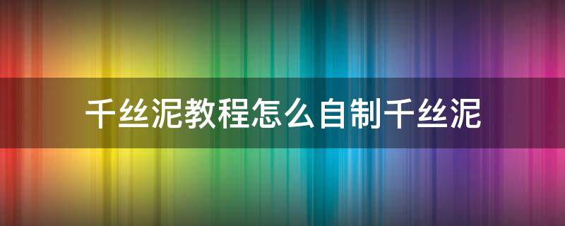 千丝泥教程怎么自制千丝泥 怎么做千丝泥教程