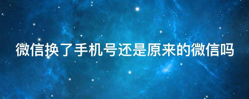 微信换了手机号还是原来的微信吗（微信换了手机号还是原来的微信吗安全吗）