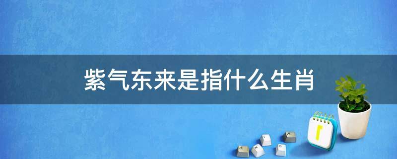 紫气东来是指什么生肖 紫气东来是什么生肖