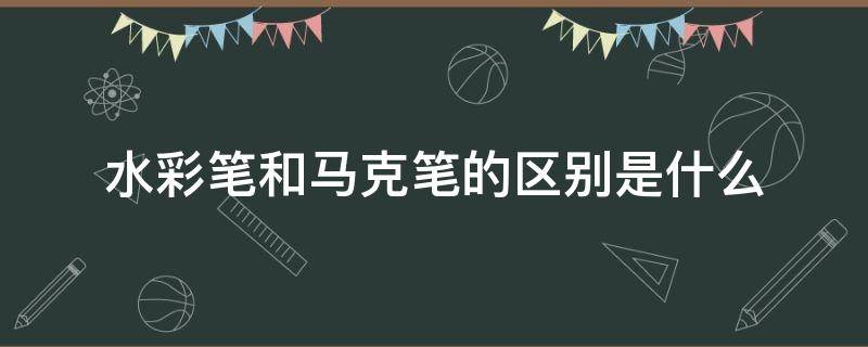 水彩笔和马克笔的区别是什么 马克笔和水彩笔的区别?