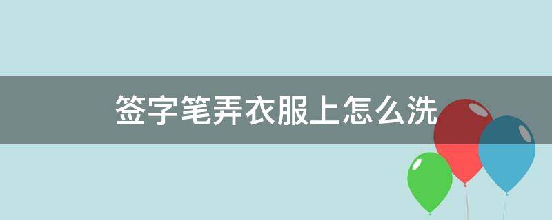 签字笔弄衣服上怎么洗 签字笔弄到衣服上怎么洗掉