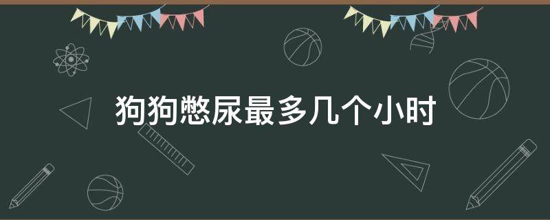 狗狗憋尿最多几个小时 狗狗最长憋尿多久