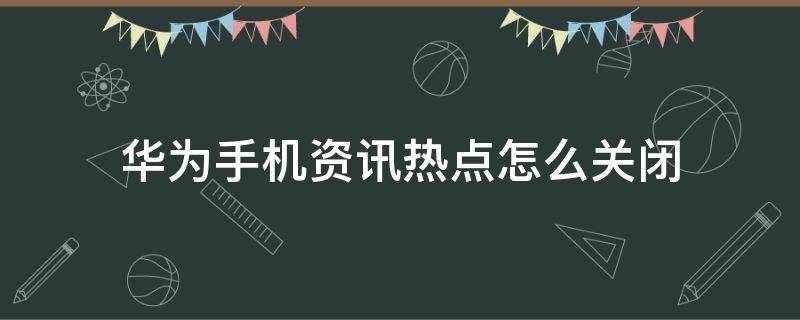 华为手机资讯热点怎么关闭 华为手机热点资讯怎么关闭?