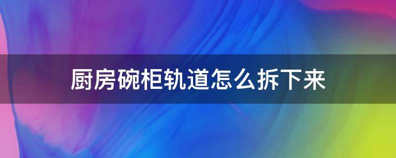 厨房碗柜轨道怎么拆下来（厨房放碗柜子的轨道怎么取）