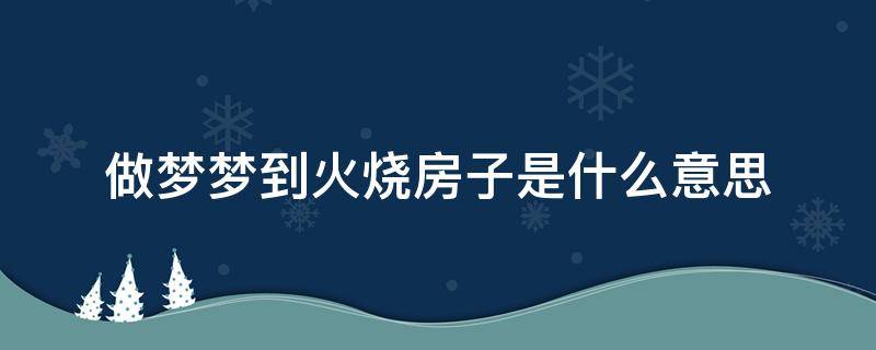 做梦梦到火烧房子是什么意思 做梦梦见火烧房子是什么意思