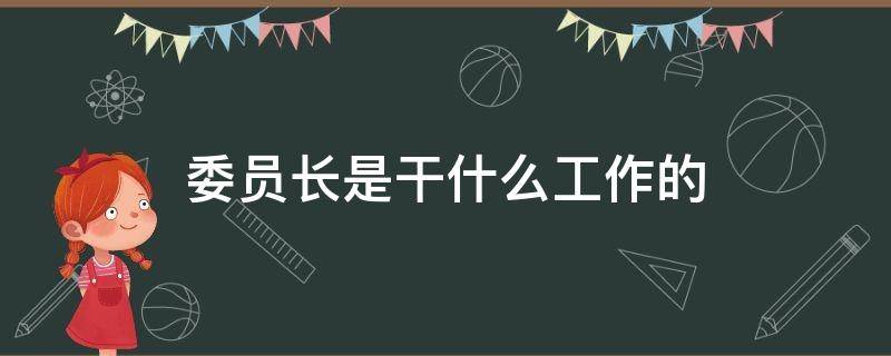 委员长是干什么工作的 工作委员会主任干什么的