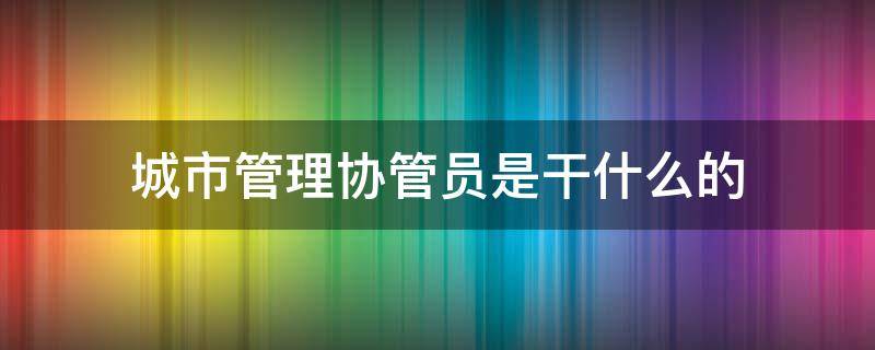 城市管理协管员是干什么的 城市管理局的协管员是干什么的
