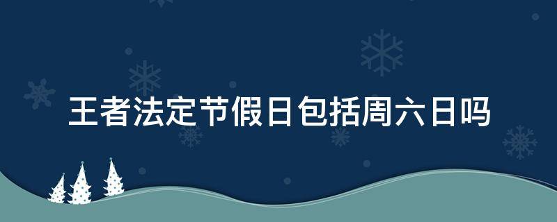 王者法定节假日包括周六日吗（王者荣耀法定节假日包括周六日吗）