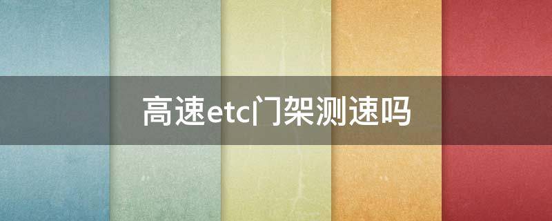 高速etc门架测速吗（etc收费架测速吗）