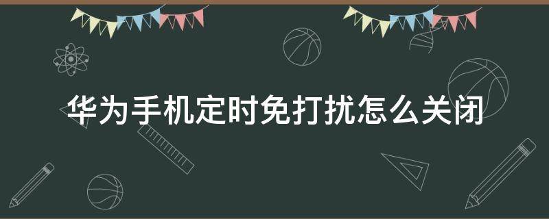 华为手机定时免打扰怎么关闭 华为手机如何定时免打扰